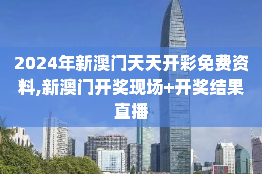 2024年新澳门天天开彩免费资料,新澳门开奖现场+开奖结果直播